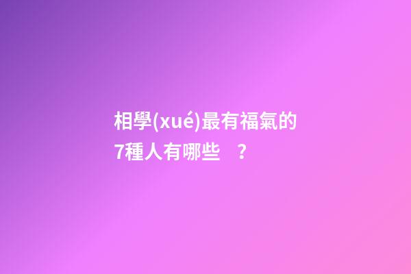 相學(xué)最有福氣的7種人有哪些？